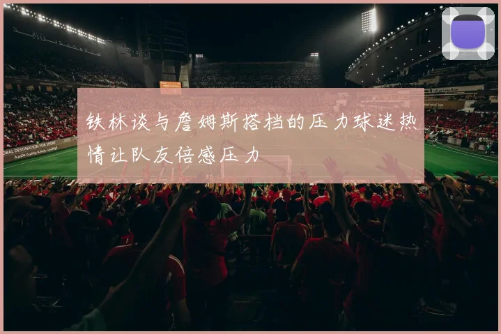 铁林谈与詹姆斯搭档的压力球迷热情让队友倍感压力
