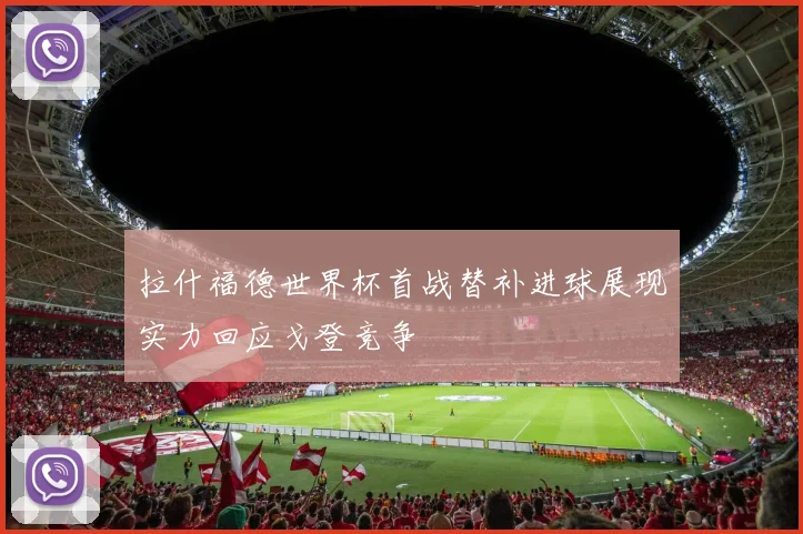 拉什福德世界杯首战替补进球展现实力回应戈登竞争