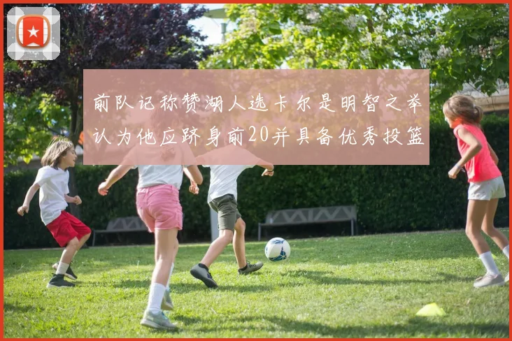 前队记称赞湖人选卡尔是明智之举认为他应跻身前20并具备优秀投篮和防守能力