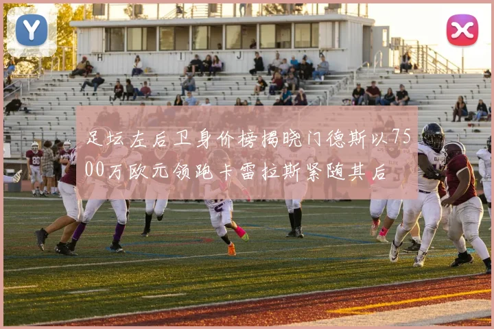 足坛左后卫身价榜揭晓门德斯以7500万欧元领跑卡雷拉斯紧随其后