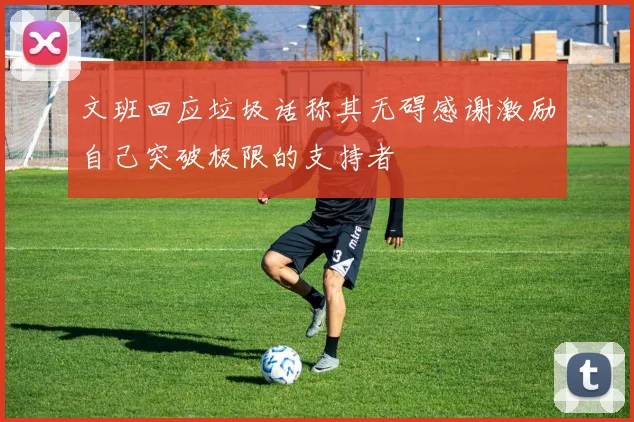 文班回应垃圾话称其无碍感谢激励自己突破极限的支持者