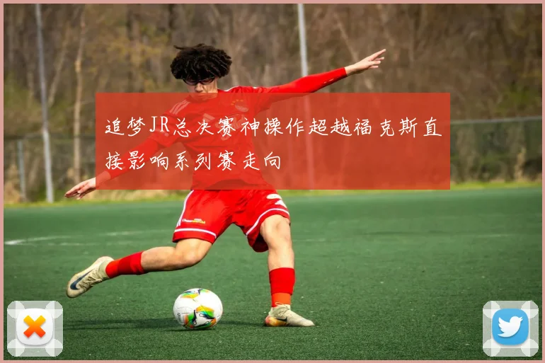 追梦JR总决赛神操作超越福克斯直接影响系列赛走向