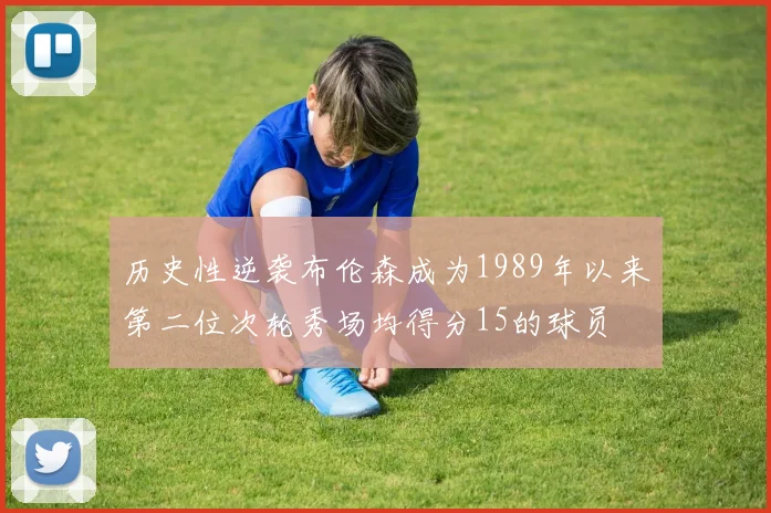 历史性逆袭布伦森成为1989年以来第二位次轮秀场均得分15的球员