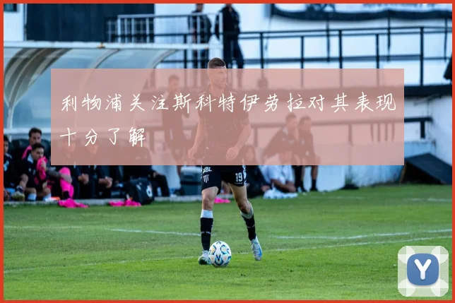 利物浦关注斯科特伊劳拉对其表现十分了解