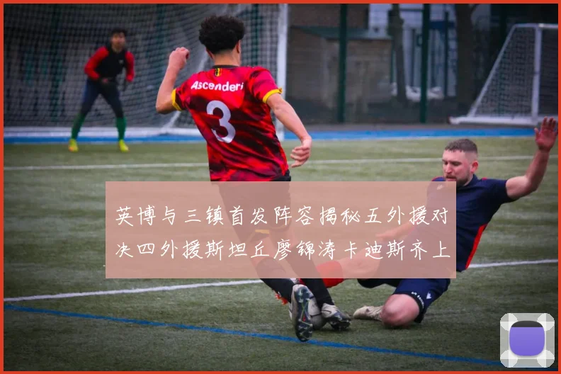 英博与三镇首发阵容揭秘五外援对决四外援斯坦丘廖锦涛卡迪斯齐上阵