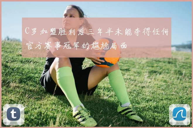 C罗加盟胜利后三年半未能夺得任何官方赛事冠军的尴尬局面