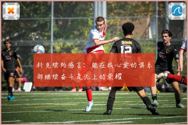 科克续约感言：能在我心爱的俱乐部继续奋斗是无上的荣耀