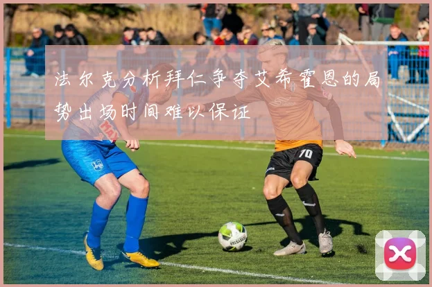 法尔克分析拜仁争夺艾希霍恩的局势出场时间难以保证