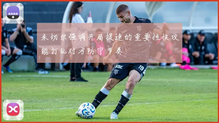 米切尔强调开局提速的重要性快攻能打乱对方防守节奏