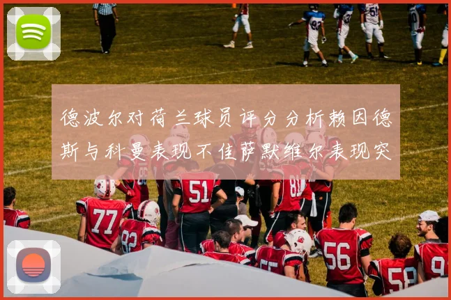 德波尔对荷兰球员评分分析赖因德斯与科曼表现不佳萨默维尔表现突出