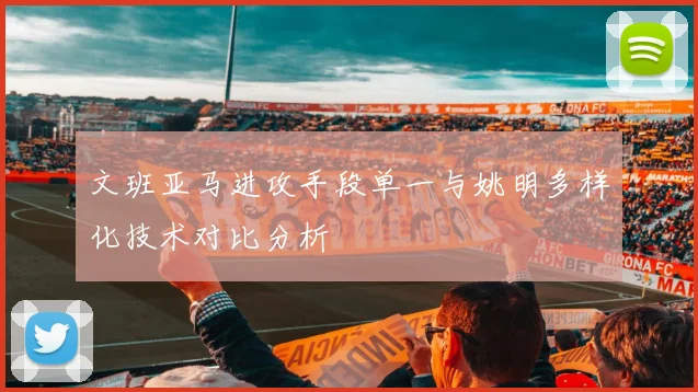 文班亚马进攻手段单一与姚明多样化技术对比分析
