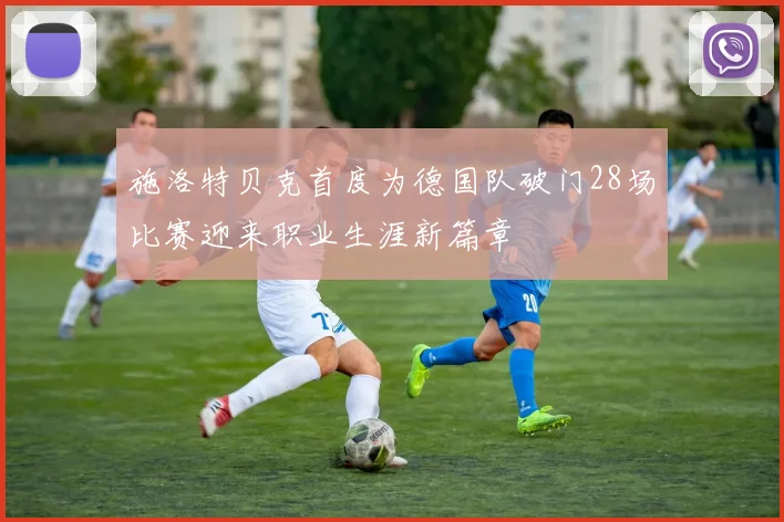 施洛特贝克首度为德国队破门28场比赛迎来职业生涯新篇章