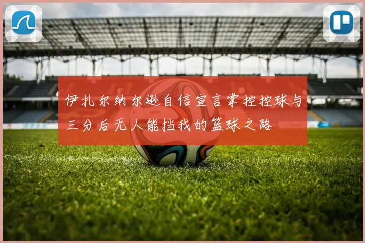 伊扎尔纳尔逊自信宣言掌控控球与三分后无人能挡我的篮球之路