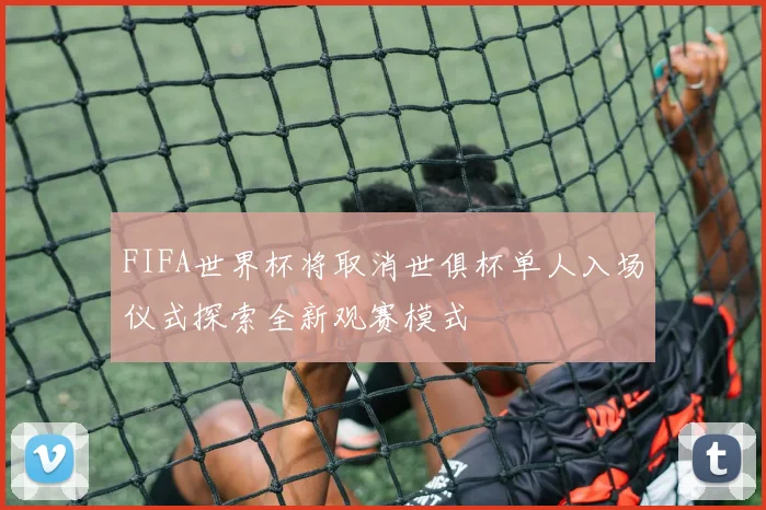 FIFA世界杯将取消世俱杯单人入场仪式探索全新观赛模式