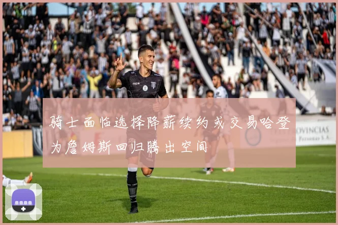 骑士面临选择降薪续约或交易哈登为詹姆斯回归腾出空间