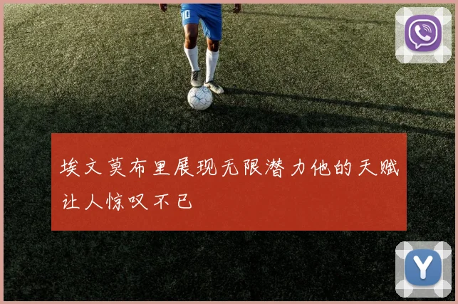 埃文莫布里展现无限潜力他的天赋让人惊叹不已