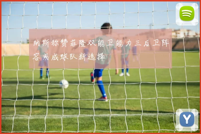 纳斯称赞菲隆双能卫能力三后卫阵容或成球队新选择