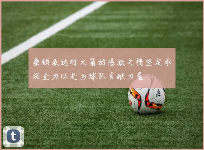 桑顿表达对火箭的感激之情坚定承诺全力以赴为球队贡献力量