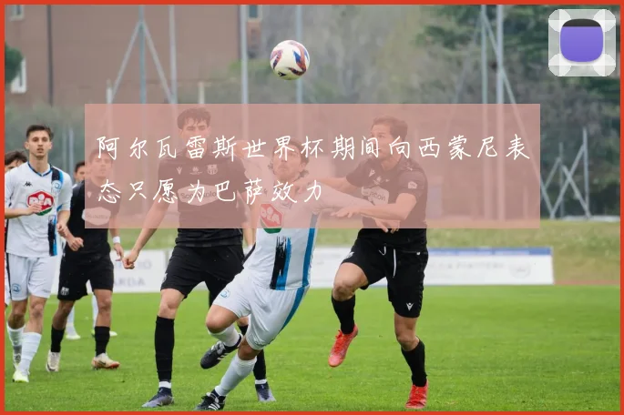 阿尔瓦雷斯世界杯期间向西蒙尼表态只愿为巴萨效力