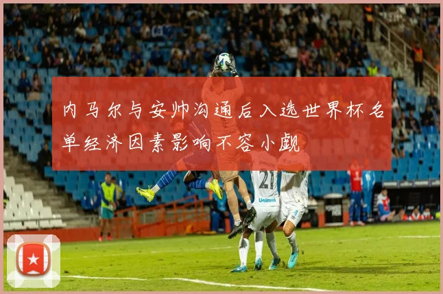 内马尔与安帅沟通后入选世界杯名单经济因素影响不容小觑