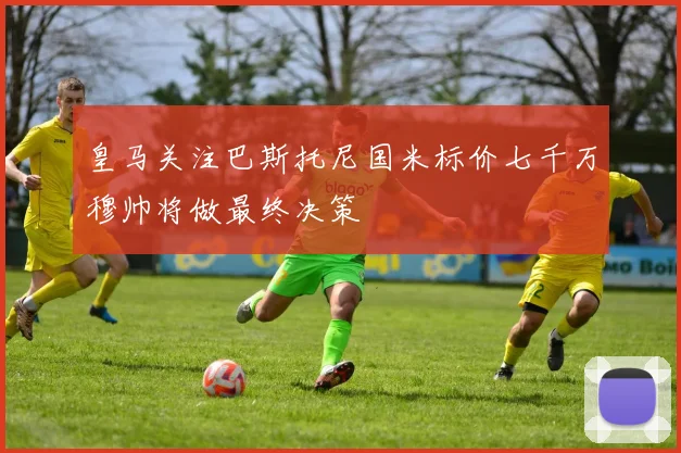皇马关注巴斯托尼国米标价七千万穆帅将做最终决策